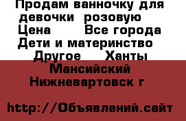 Продам ванночку для девочки (розовую). › Цена ­ 1 - Все города Дети и материнство » Другое   . Ханты-Мансийский,Нижневартовск г.